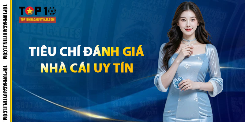 Tiêu chí đánh giá Top 10 nhà cái uy tín nhất của năm